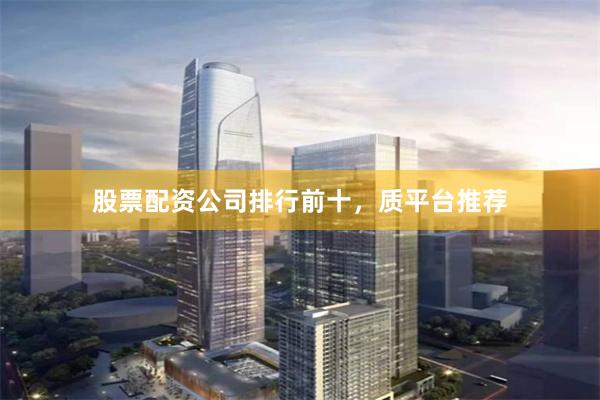 股票配资公司排行前十，质平台推荐