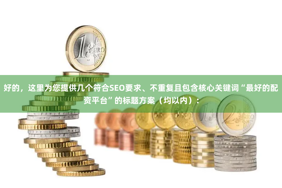 好的，这里为您提供几个符合SEO要求、不重复且包含核心关键词“最好的配资平台”的标题方案（均以内）：