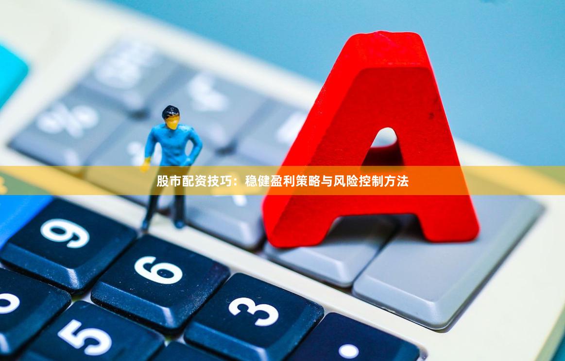 股市配资技巧:稳健盈利策略与风险控制方法