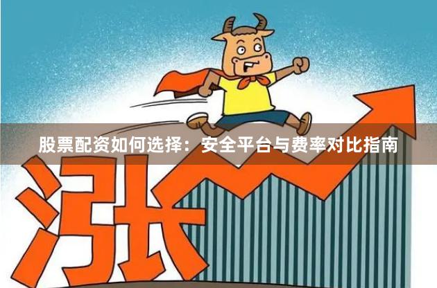 股票配资如何选择：安全平台与费率对比指南