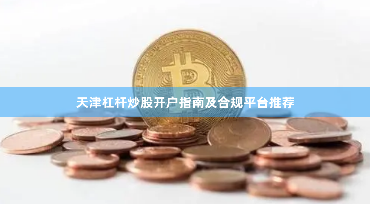 天津杠杆炒股开户指南及合规平台推荐
