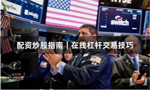 配资炒股指南|在线杠杆交易技巧